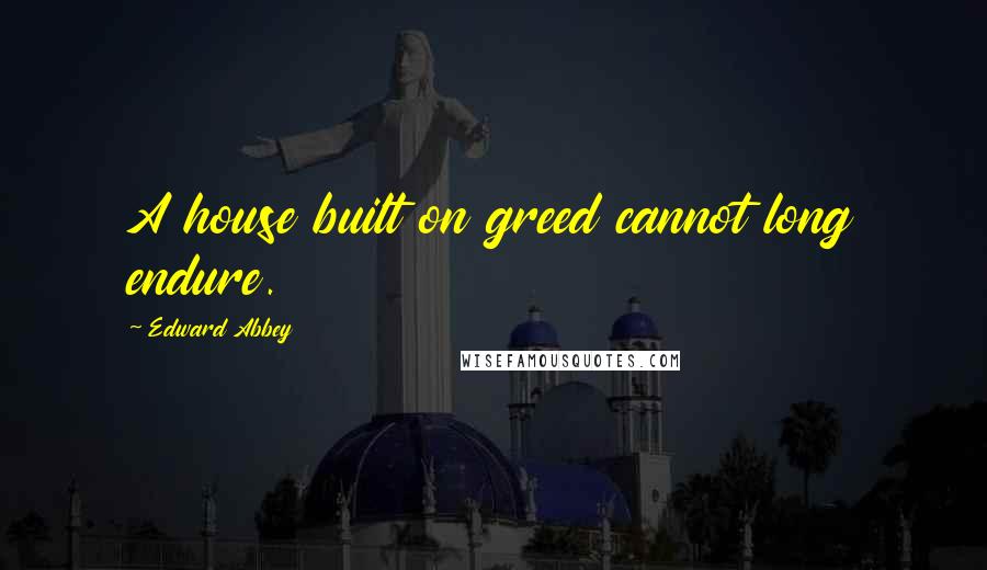 Edward Abbey Quotes: A house built on greed cannot long endure.