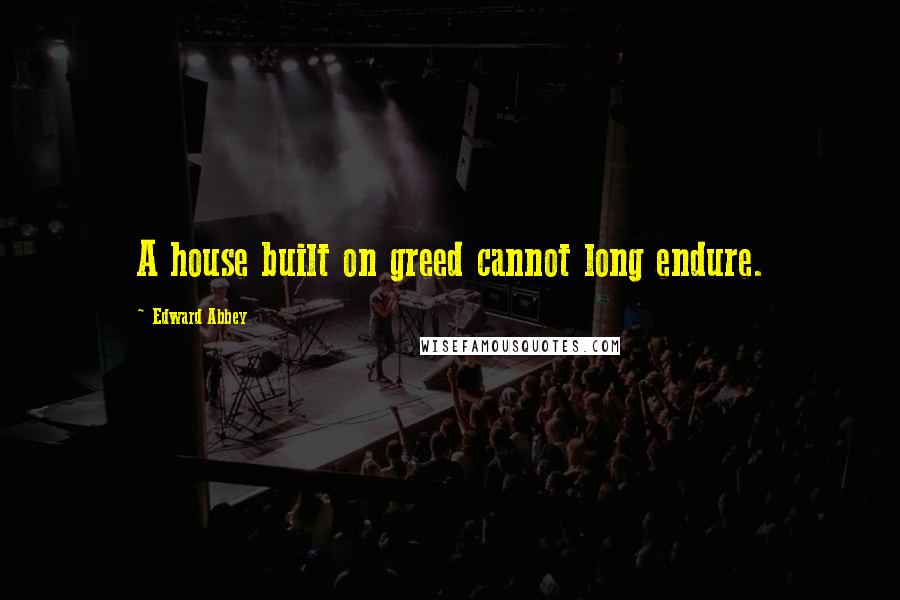 Edward Abbey Quotes: A house built on greed cannot long endure.