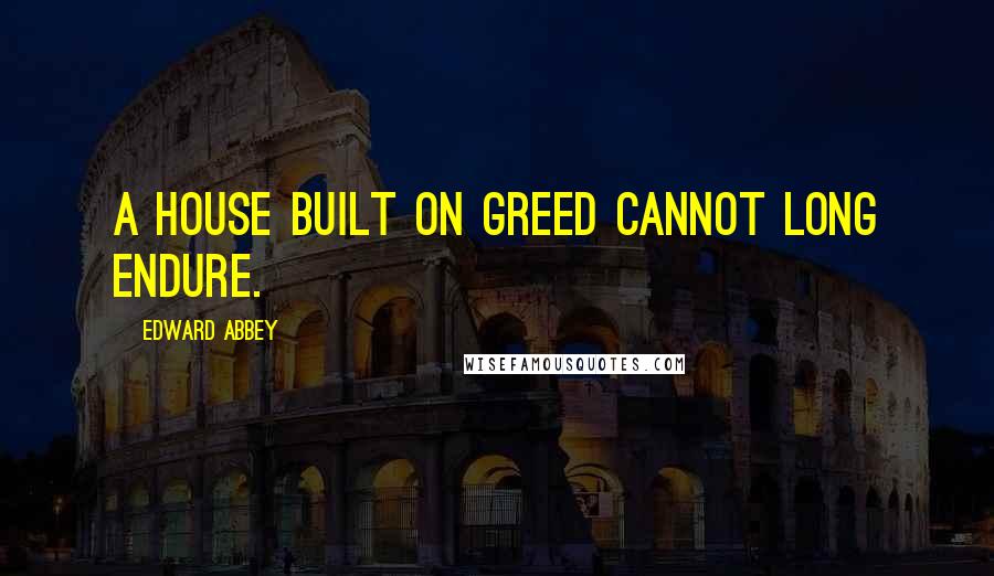 Edward Abbey Quotes: A house built on greed cannot long endure.