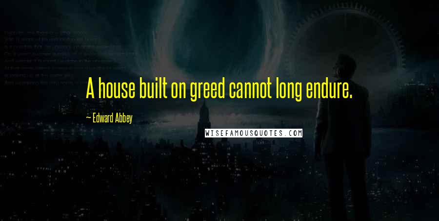 Edward Abbey Quotes: A house built on greed cannot long endure.