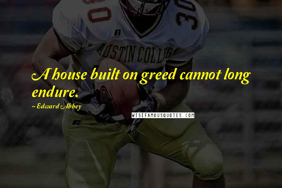 Edward Abbey Quotes: A house built on greed cannot long endure.