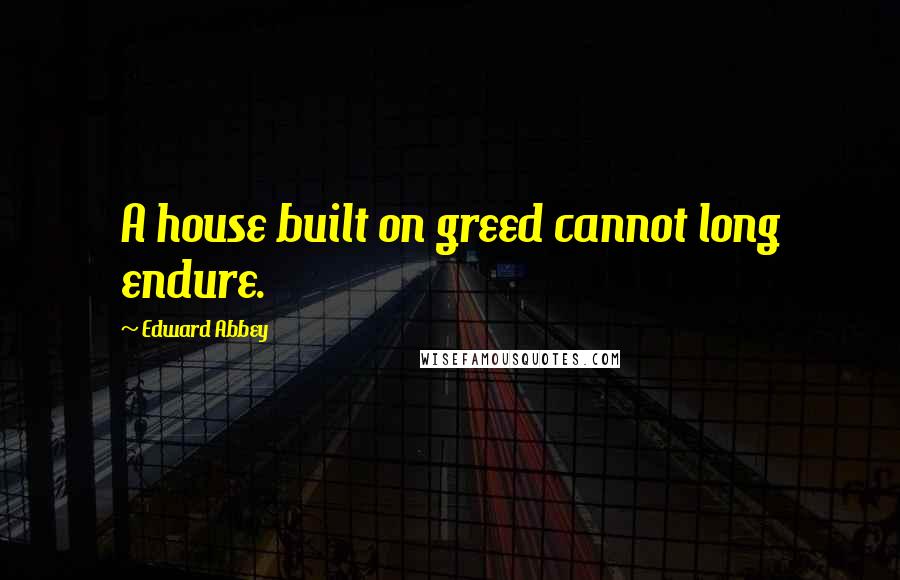 Edward Abbey Quotes: A house built on greed cannot long endure.