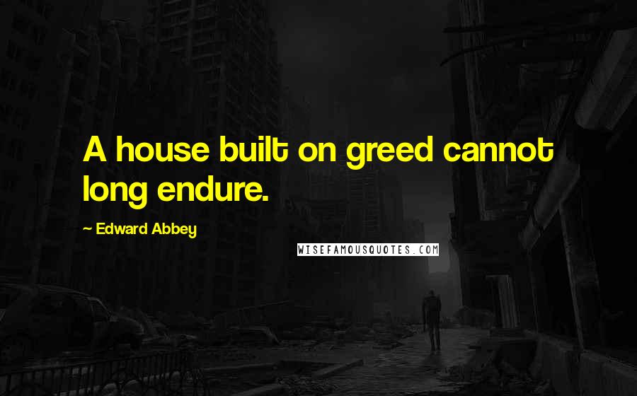 Edward Abbey Quotes: A house built on greed cannot long endure.