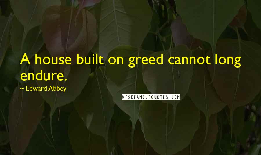 Edward Abbey Quotes: A house built on greed cannot long endure.