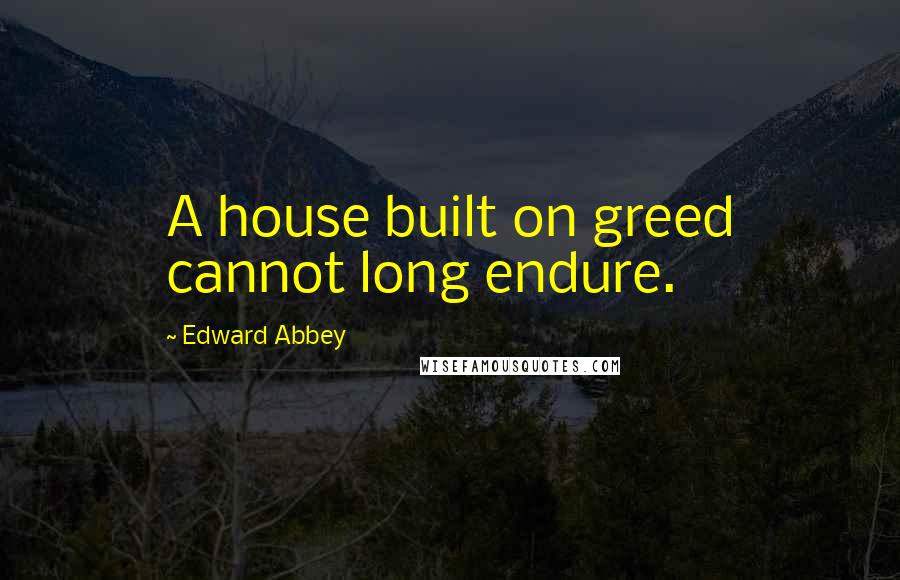 Edward Abbey Quotes: A house built on greed cannot long endure.