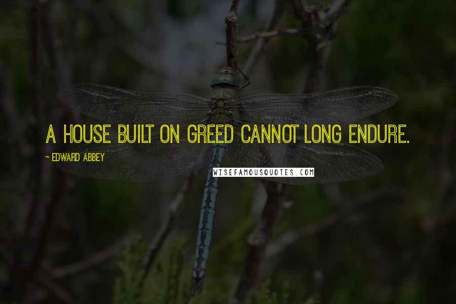 Edward Abbey Quotes: A house built on greed cannot long endure.