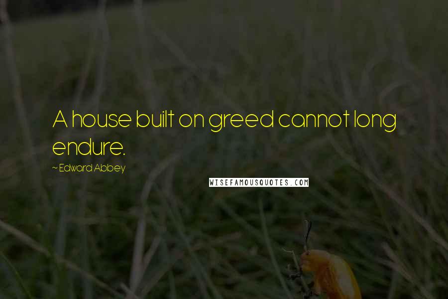 Edward Abbey Quotes: A house built on greed cannot long endure.