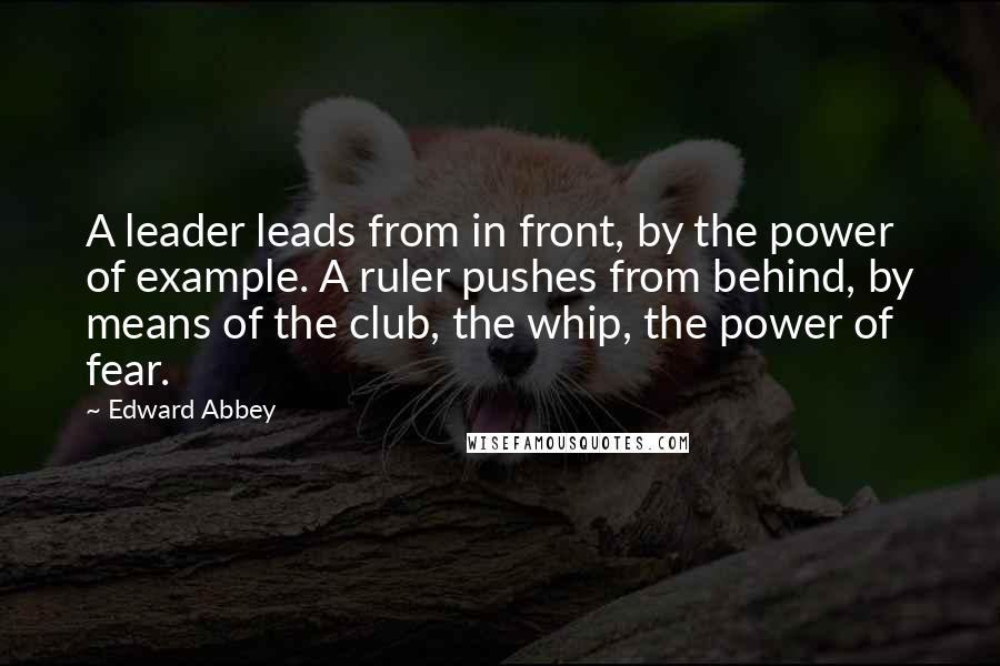 Edward Abbey Quotes: A leader leads from in front, by the power of example. A ruler pushes from behind, by means of the club, the whip, the power of fear.