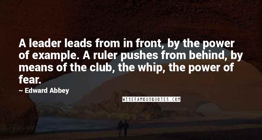 Edward Abbey Quotes: A leader leads from in front, by the power of example. A ruler pushes from behind, by means of the club, the whip, the power of fear.