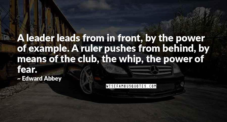 Edward Abbey Quotes: A leader leads from in front, by the power of example. A ruler pushes from behind, by means of the club, the whip, the power of fear.