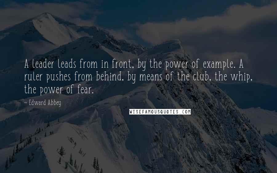 Edward Abbey Quotes: A leader leads from in front, by the power of example. A ruler pushes from behind, by means of the club, the whip, the power of fear.