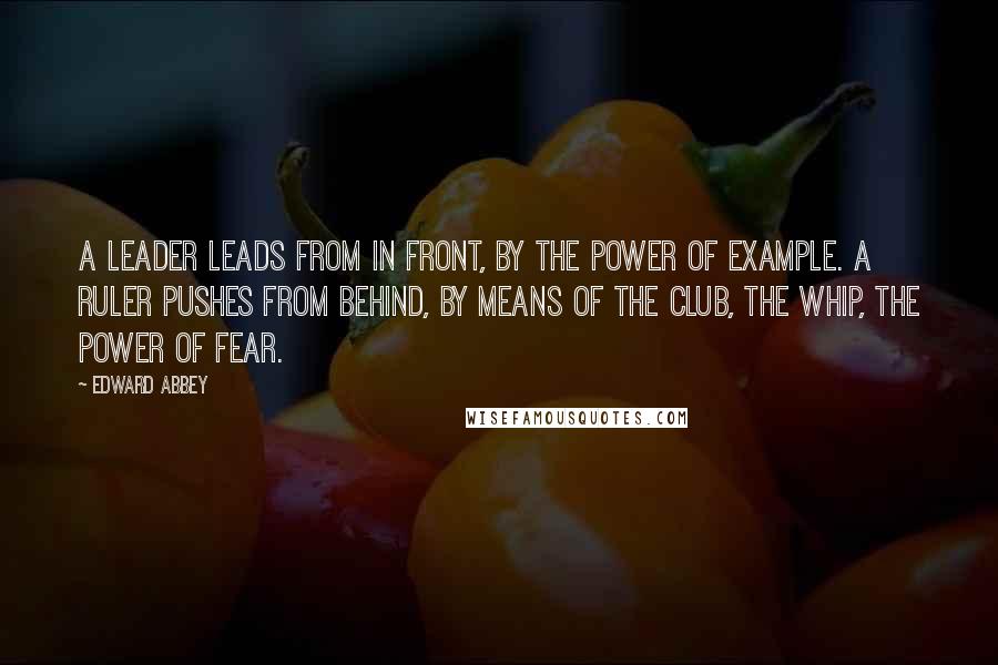 Edward Abbey Quotes: A leader leads from in front, by the power of example. A ruler pushes from behind, by means of the club, the whip, the power of fear.