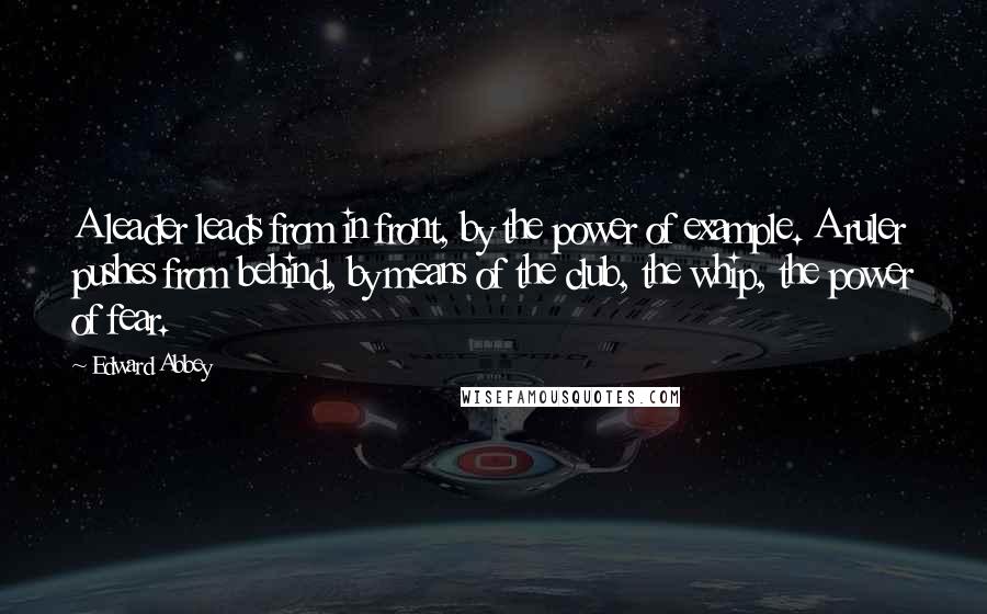 Edward Abbey Quotes: A leader leads from in front, by the power of example. A ruler pushes from behind, by means of the club, the whip, the power of fear.
