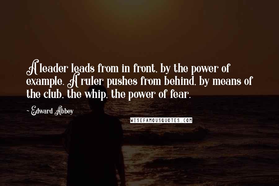 Edward Abbey Quotes: A leader leads from in front, by the power of example. A ruler pushes from behind, by means of the club, the whip, the power of fear.