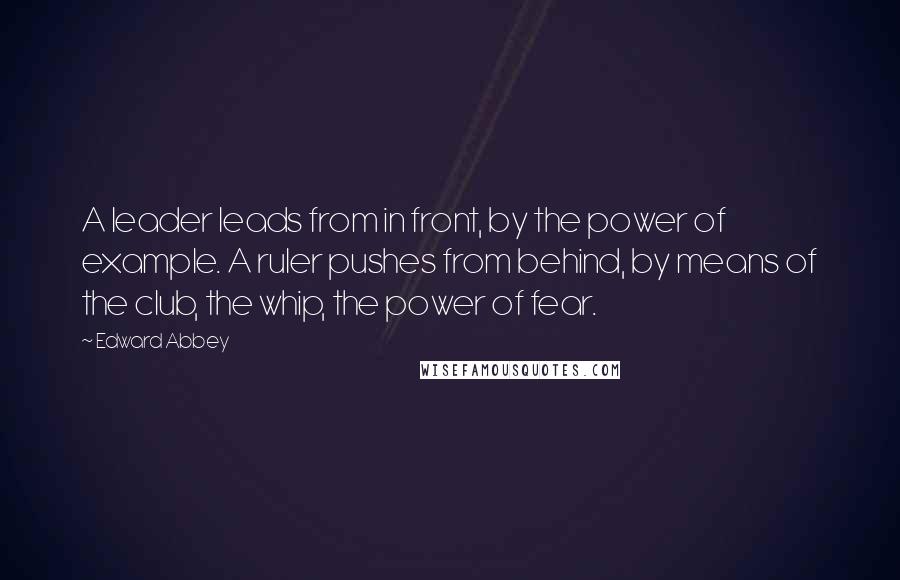 Edward Abbey Quotes: A leader leads from in front, by the power of example. A ruler pushes from behind, by means of the club, the whip, the power of fear.