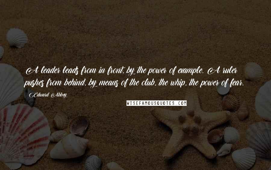 Edward Abbey Quotes: A leader leads from in front, by the power of example. A ruler pushes from behind, by means of the club, the whip, the power of fear.