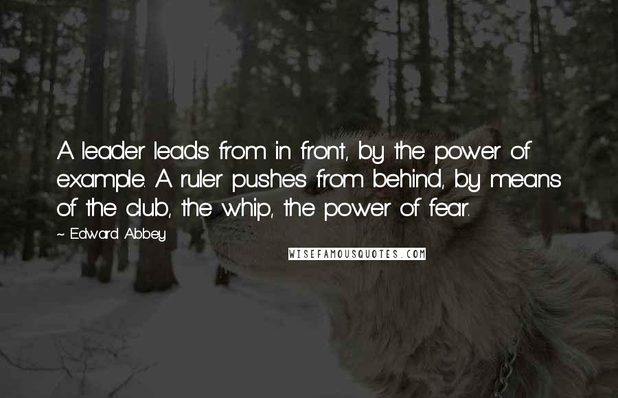 Edward Abbey Quotes: A leader leads from in front, by the power of example. A ruler pushes from behind, by means of the club, the whip, the power of fear.