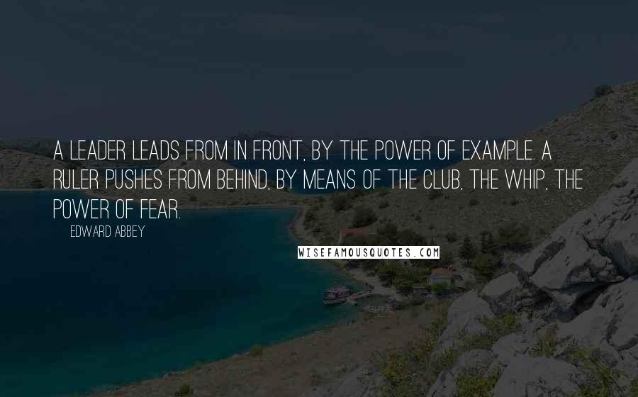 Edward Abbey Quotes: A leader leads from in front, by the power of example. A ruler pushes from behind, by means of the club, the whip, the power of fear.