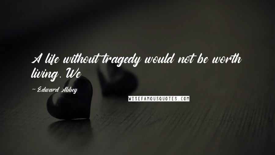 Edward Abbey Quotes: A life without tragedy would not be worth living. We