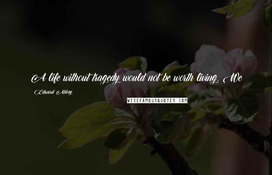 Edward Abbey Quotes: A life without tragedy would not be worth living. We