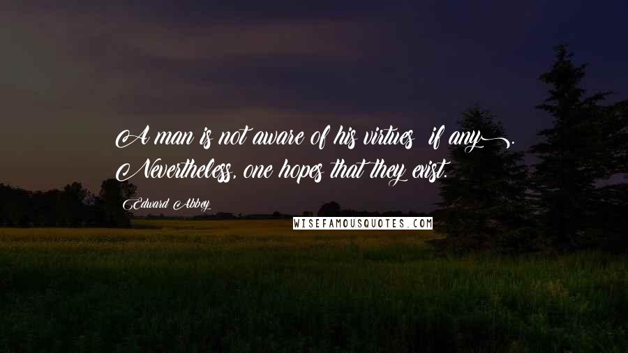 Edward Abbey Quotes: A man is not aware of his virtues (if any). Nevertheless, one hopes that they exist.