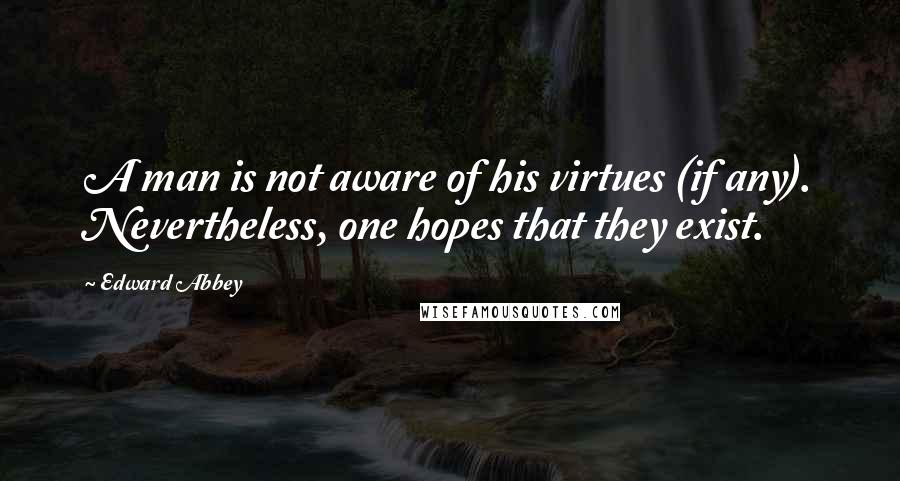 Edward Abbey Quotes: A man is not aware of his virtues (if any). Nevertheless, one hopes that they exist.