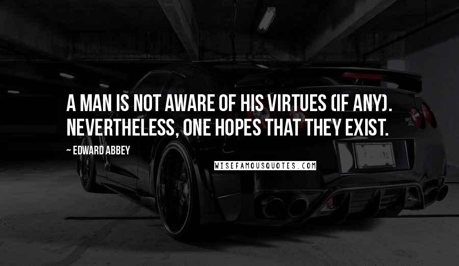 Edward Abbey Quotes: A man is not aware of his virtues (if any). Nevertheless, one hopes that they exist.