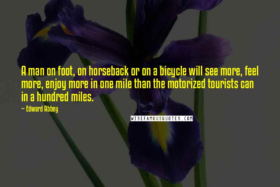 Edward Abbey Quotes: A man on foot, on horseback or on a bicycle will see more, feel more, enjoy more in one mile than the motorized tourists can in a hundred miles.