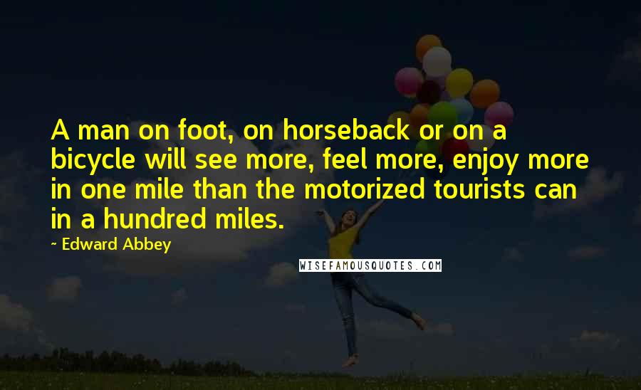 Edward Abbey Quotes: A man on foot, on horseback or on a bicycle will see more, feel more, enjoy more in one mile than the motorized tourists can in a hundred miles.