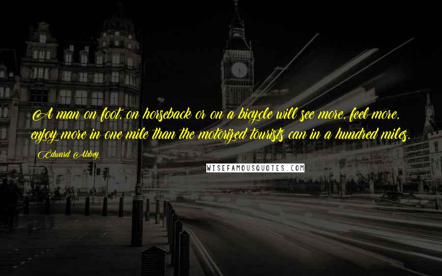 Edward Abbey Quotes: A man on foot, on horseback or on a bicycle will see more, feel more, enjoy more in one mile than the motorized tourists can in a hundred miles.