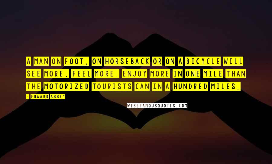 Edward Abbey Quotes: A man on foot, on horseback or on a bicycle will see more, feel more, enjoy more in one mile than the motorized tourists can in a hundred miles.