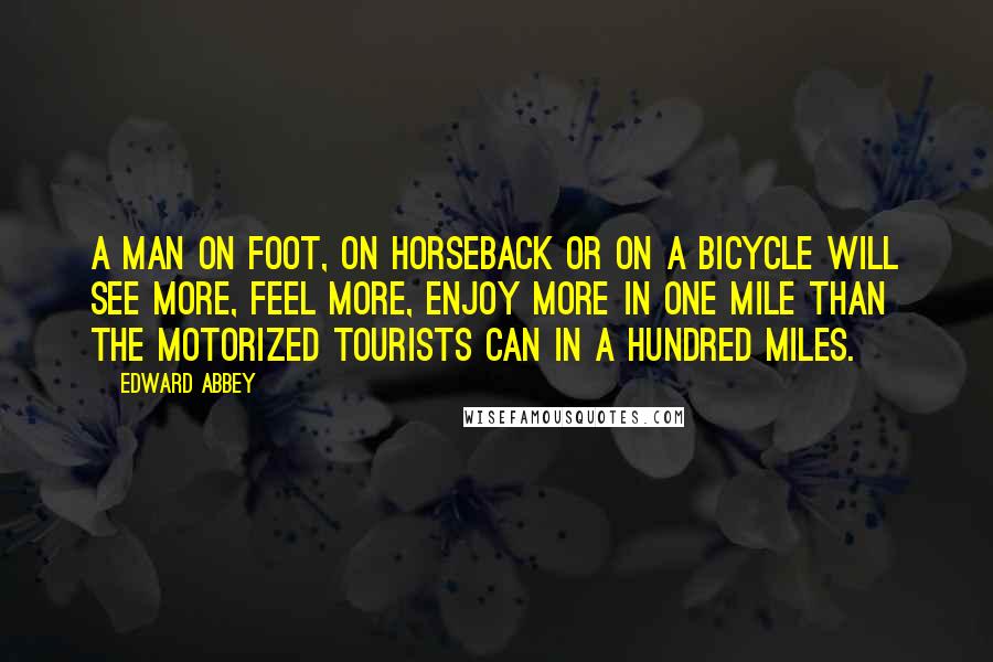 Edward Abbey Quotes: A man on foot, on horseback or on a bicycle will see more, feel more, enjoy more in one mile than the motorized tourists can in a hundred miles.