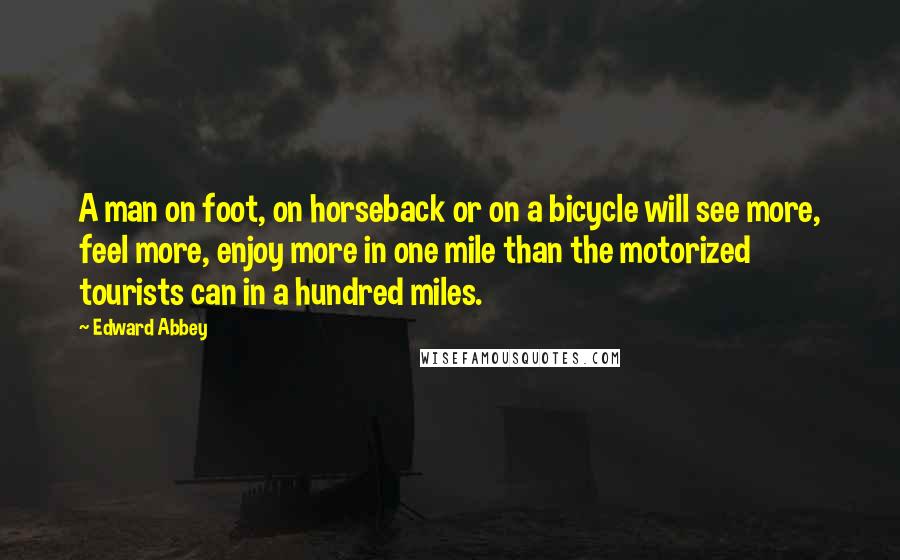 Edward Abbey Quotes: A man on foot, on horseback or on a bicycle will see more, feel more, enjoy more in one mile than the motorized tourists can in a hundred miles.