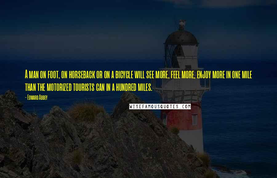 Edward Abbey Quotes: A man on foot, on horseback or on a bicycle will see more, feel more, enjoy more in one mile than the motorized tourists can in a hundred miles.