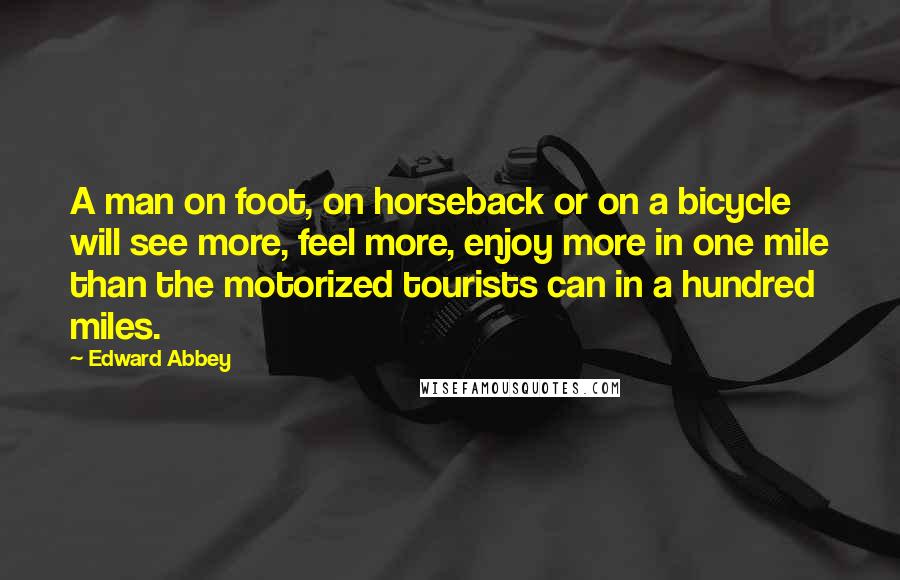 Edward Abbey Quotes: A man on foot, on horseback or on a bicycle will see more, feel more, enjoy more in one mile than the motorized tourists can in a hundred miles.