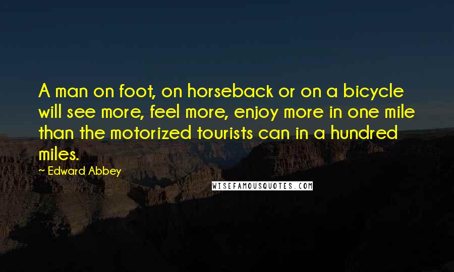 Edward Abbey Quotes: A man on foot, on horseback or on a bicycle will see more, feel more, enjoy more in one mile than the motorized tourists can in a hundred miles.