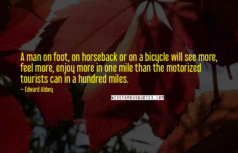 Edward Abbey Quotes: A man on foot, on horseback or on a bicycle will see more, feel more, enjoy more in one mile than the motorized tourists can in a hundred miles.