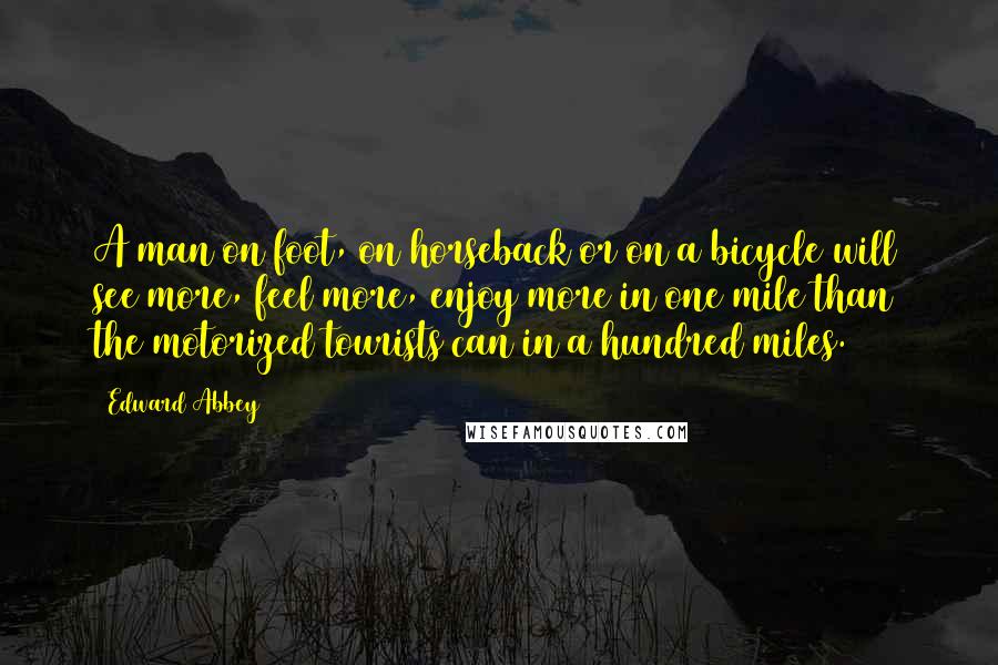 Edward Abbey Quotes: A man on foot, on horseback or on a bicycle will see more, feel more, enjoy more in one mile than the motorized tourists can in a hundred miles.