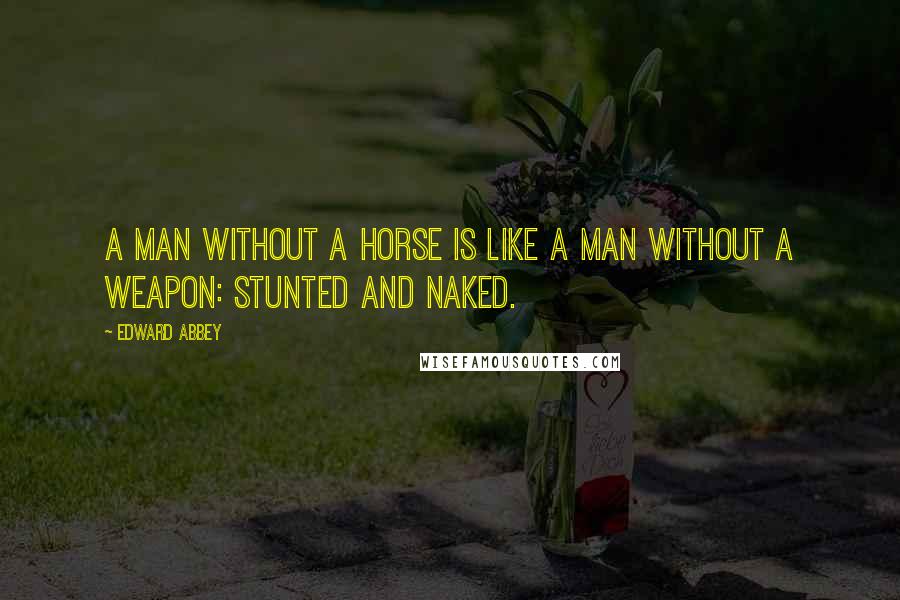 Edward Abbey Quotes: A man without a horse is like a man without a weapon: stunted and naked.