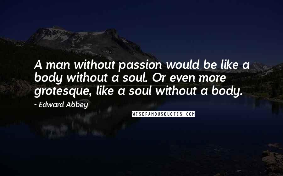 Edward Abbey Quotes: A man without passion would be like a body without a soul. Or even more grotesque, like a soul without a body.