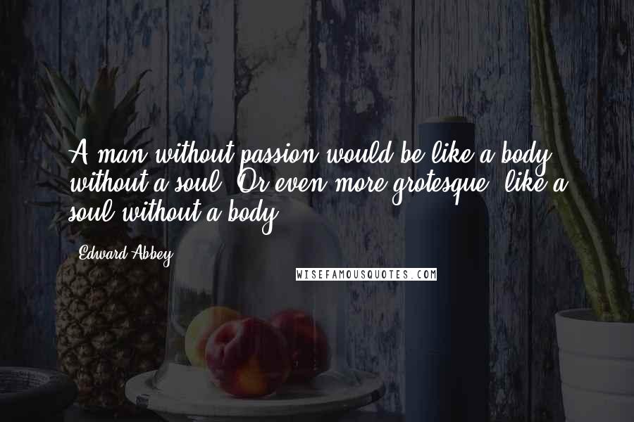 Edward Abbey Quotes: A man without passion would be like a body without a soul. Or even more grotesque, like a soul without a body.