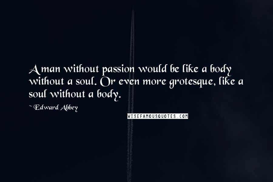 Edward Abbey Quotes: A man without passion would be like a body without a soul. Or even more grotesque, like a soul without a body.