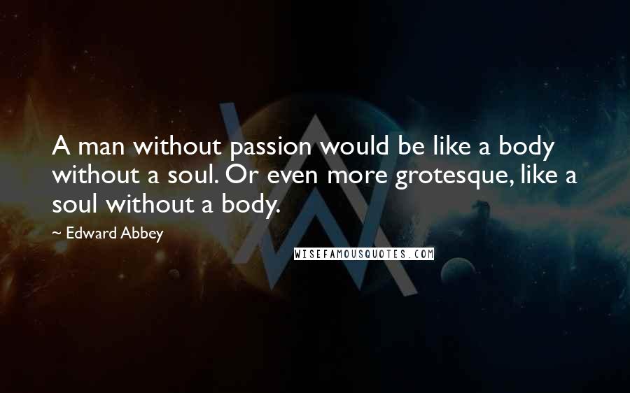 Edward Abbey Quotes: A man without passion would be like a body without a soul. Or even more grotesque, like a soul without a body.