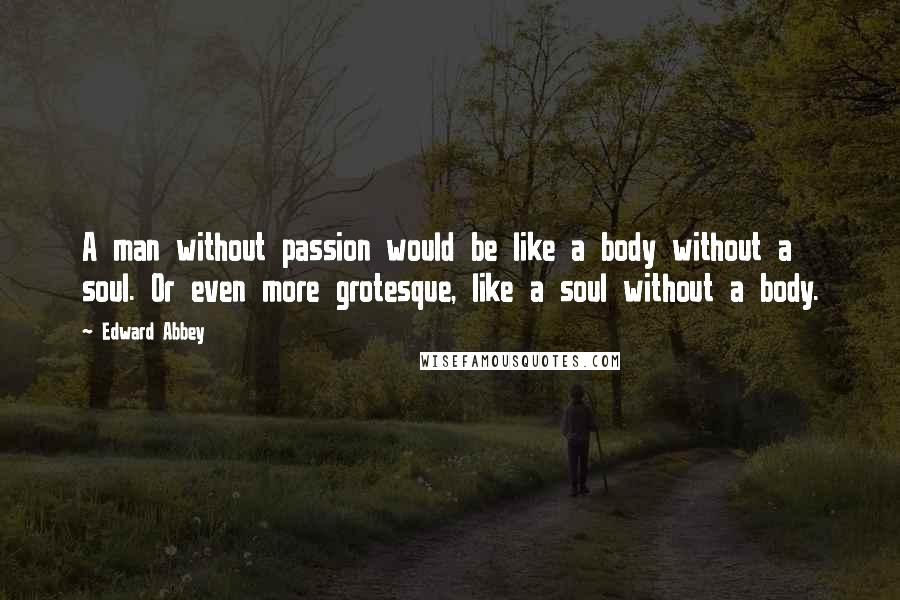 Edward Abbey Quotes: A man without passion would be like a body without a soul. Or even more grotesque, like a soul without a body.