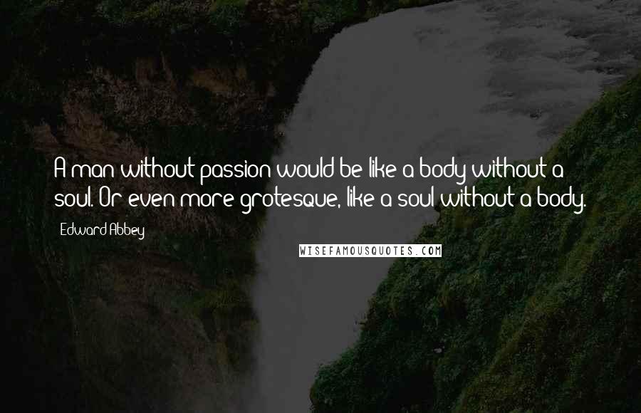 Edward Abbey Quotes: A man without passion would be like a body without a soul. Or even more grotesque, like a soul without a body.