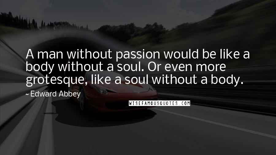 Edward Abbey Quotes: A man without passion would be like a body without a soul. Or even more grotesque, like a soul without a body.