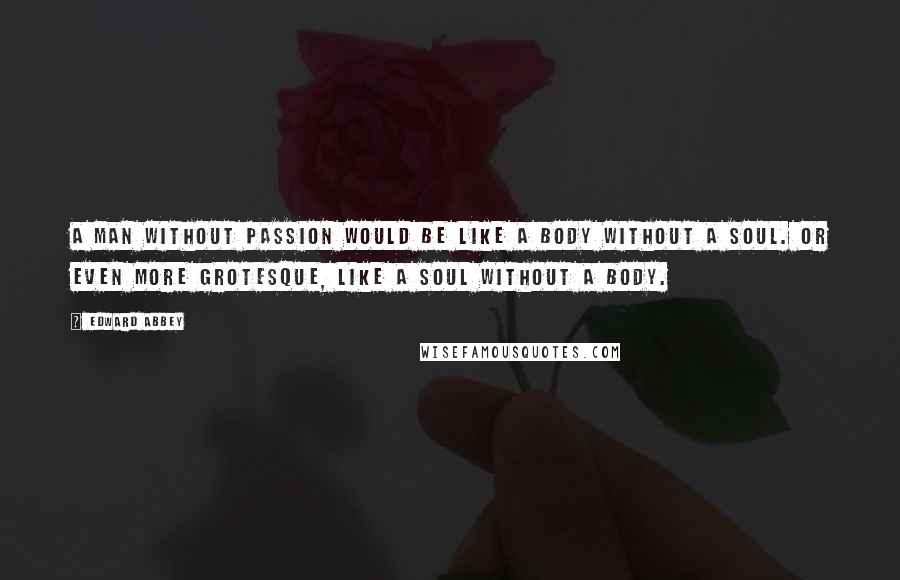 Edward Abbey Quotes: A man without passion would be like a body without a soul. Or even more grotesque, like a soul without a body.