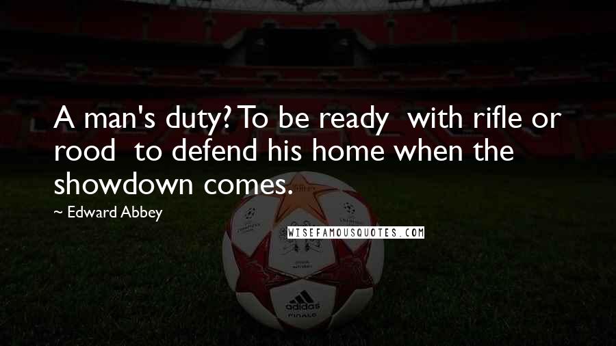 Edward Abbey Quotes: A man's duty? To be ready  with rifle or rood  to defend his home when the showdown comes.