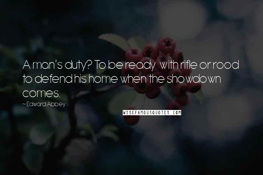 Edward Abbey Quotes: A man's duty? To be ready  with rifle or rood  to defend his home when the showdown comes.