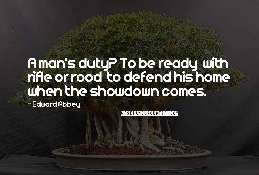 Edward Abbey Quotes: A man's duty? To be ready  with rifle or rood  to defend his home when the showdown comes.
